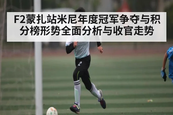 F2蒙扎站米尼年度冠军争夺与积分榜形势全面分析与收官走势